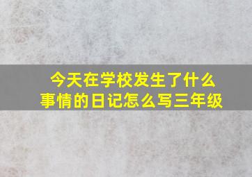 今天在学校发生了什么事情的日记怎么写三年级