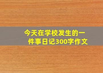 今天在学校发生的一件事日记300字作文