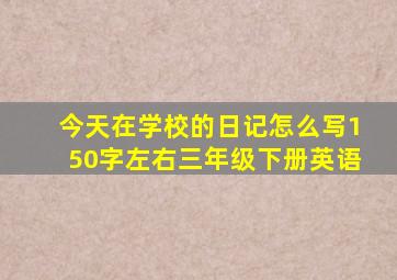 今天在学校的日记怎么写150字左右三年级下册英语