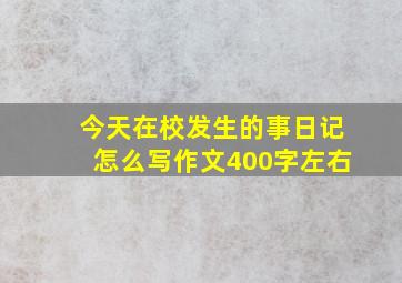 今天在校发生的事日记怎么写作文400字左右