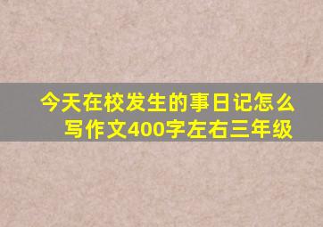 今天在校发生的事日记怎么写作文400字左右三年级