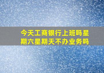 今天工商银行上班吗星期六星期天不办业务吗