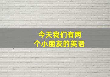 今天我们有两个小朋友的英语