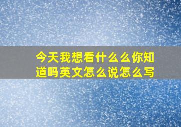 今天我想看什么么你知道吗英文怎么说怎么写