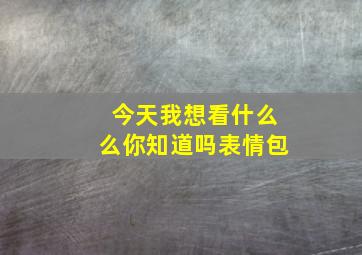 今天我想看什么么你知道吗表情包