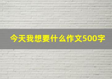 今天我想要什么作文500字