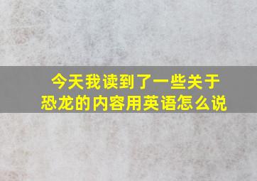 今天我读到了一些关于恐龙的内容用英语怎么说