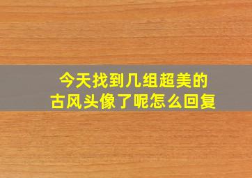 今天找到几组超美的古风头像了呢怎么回复