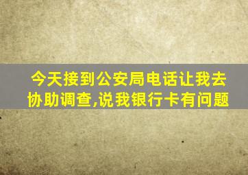 今天接到公安局电话让我去协助调查,说我银行卡有问题