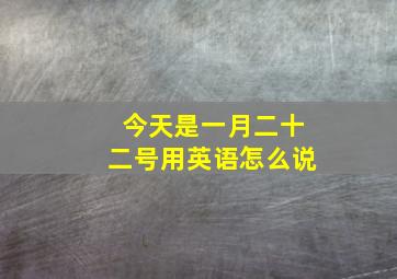 今天是一月二十二号用英语怎么说