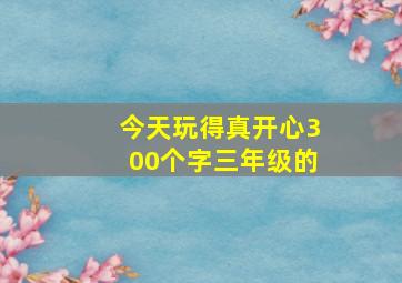 今天玩得真开心300个字三年级的