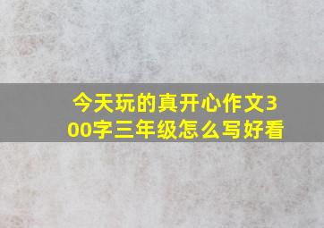 今天玩的真开心作文300字三年级怎么写好看