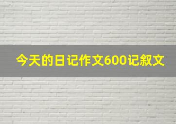 今天的日记作文600记叙文