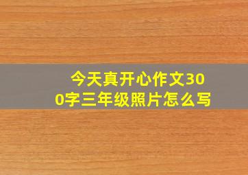 今天真开心作文300字三年级照片怎么写