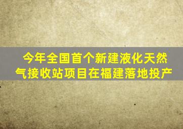 今年全国首个新建液化天然气接收站项目在福建落地投产