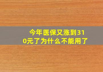 今年医保又涨到310元了为什么不能用了