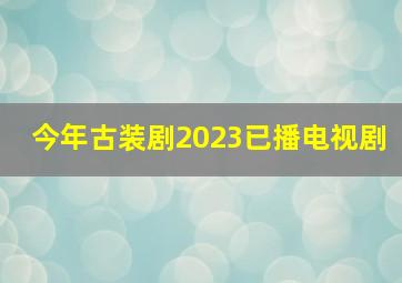 今年古装剧2023已播电视剧