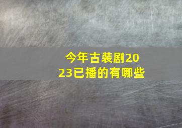 今年古装剧2023已播的有哪些