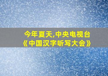 今年夏天,中央电视台《中国汉字听写大会》