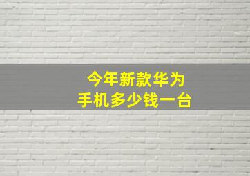 今年新款华为手机多少钱一台