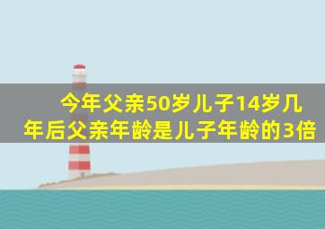 今年父亲50岁儿子14岁几年后父亲年龄是儿子年龄的3倍