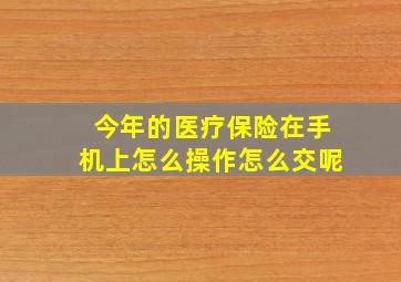 今年的医疗保险在手机上怎么操作怎么交呢