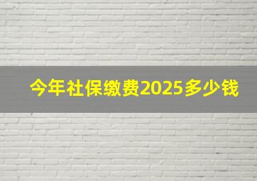 今年社保缴费2025多少钱