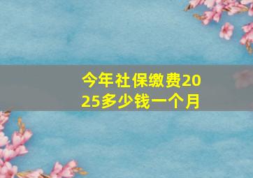 今年社保缴费2025多少钱一个月