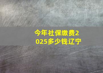 今年社保缴费2025多少钱辽宁