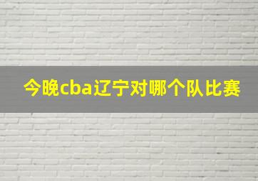 今晚cba辽宁对哪个队比赛