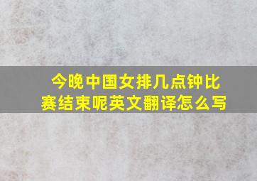 今晚中国女排几点钟比赛结束呢英文翻译怎么写