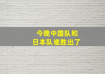 今晚中国队和日本队谁胜出了