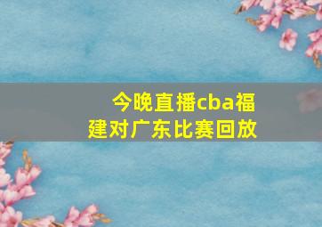 今晚直播cba福建对广东比赛回放