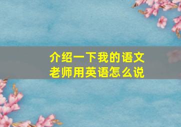 介绍一下我的语文老师用英语怎么说