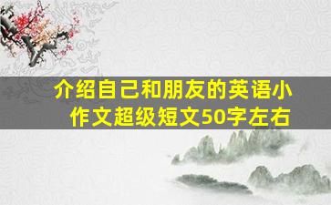 介绍自己和朋友的英语小作文超级短文50字左右