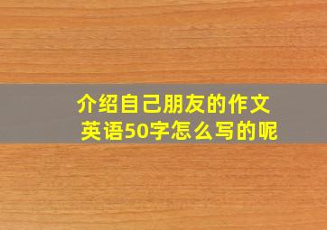 介绍自己朋友的作文英语50字怎么写的呢