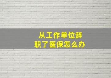 从工作单位辞职了医保怎么办