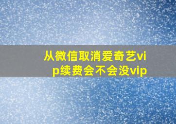 从微信取消爱奇艺vip续费会不会没vip