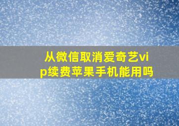 从微信取消爱奇艺vip续费苹果手机能用吗