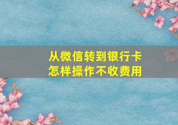 从微信转到银行卡怎样操作不收费用