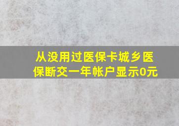 从没用过医保卡城乡医保断交一年帐户显示0元