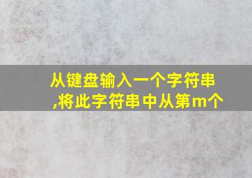 从键盘输入一个字符串,将此字符串中从第m个