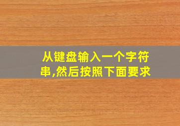 从键盘输入一个字符串,然后按照下面要求