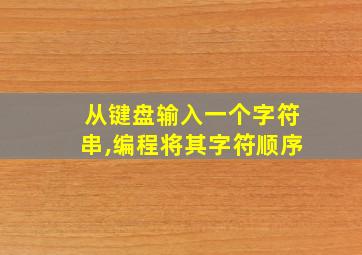 从键盘输入一个字符串,编程将其字符顺序