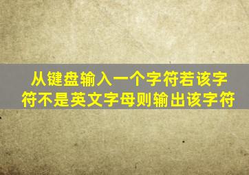 从键盘输入一个字符若该字符不是英文字母则输出该字符