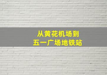 从黄花机场到五一广场地铁站