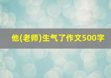 他(老师)生气了作文500字