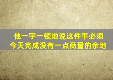 他一字一顿地说这件事必须今天完成没有一点商量的余地