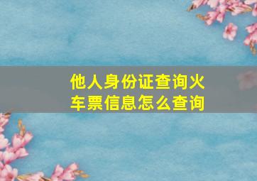 他人身份证查询火车票信息怎么查询