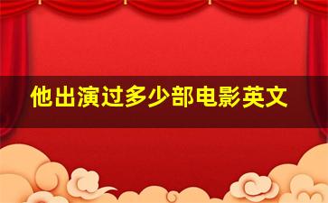 他出演过多少部电影英文